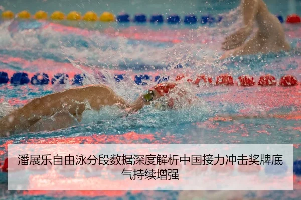 潘展乐自由泳分段数据深度解析中国接力冲击奖牌底气持续增强