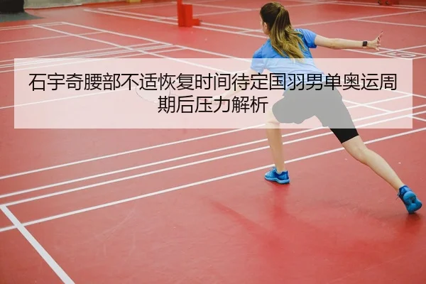 石宇奇腰部不适恢复时间待定国羽男单奥运周期后压力解析