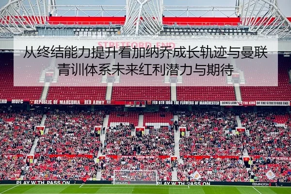 从终结能力提升看加纳乔成长轨迹与曼联青训体系未来红利潜力与期待