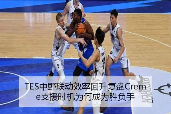 TES中野联动效率回升复盘Creme支援时机为何成为胜负手