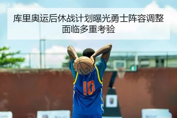 库里奥运后休战计划曝光勇士阵容调整面临多重考验