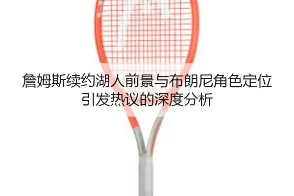 詹姆斯续约湖人前景与布朗尼角色定位引发热议的深度分析