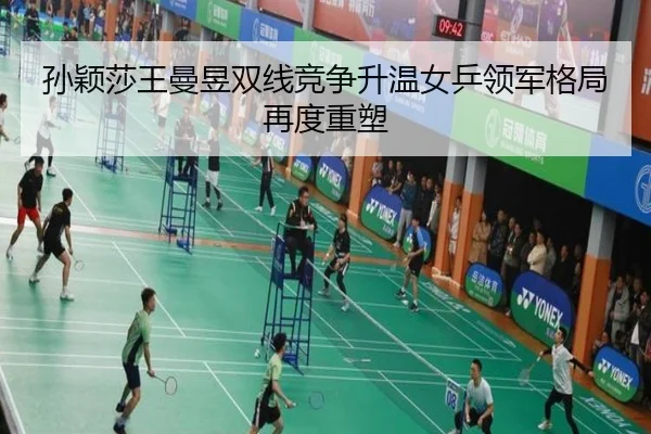 孙颖莎王曼昱双线竞争升温女乒领军格局再度重塑